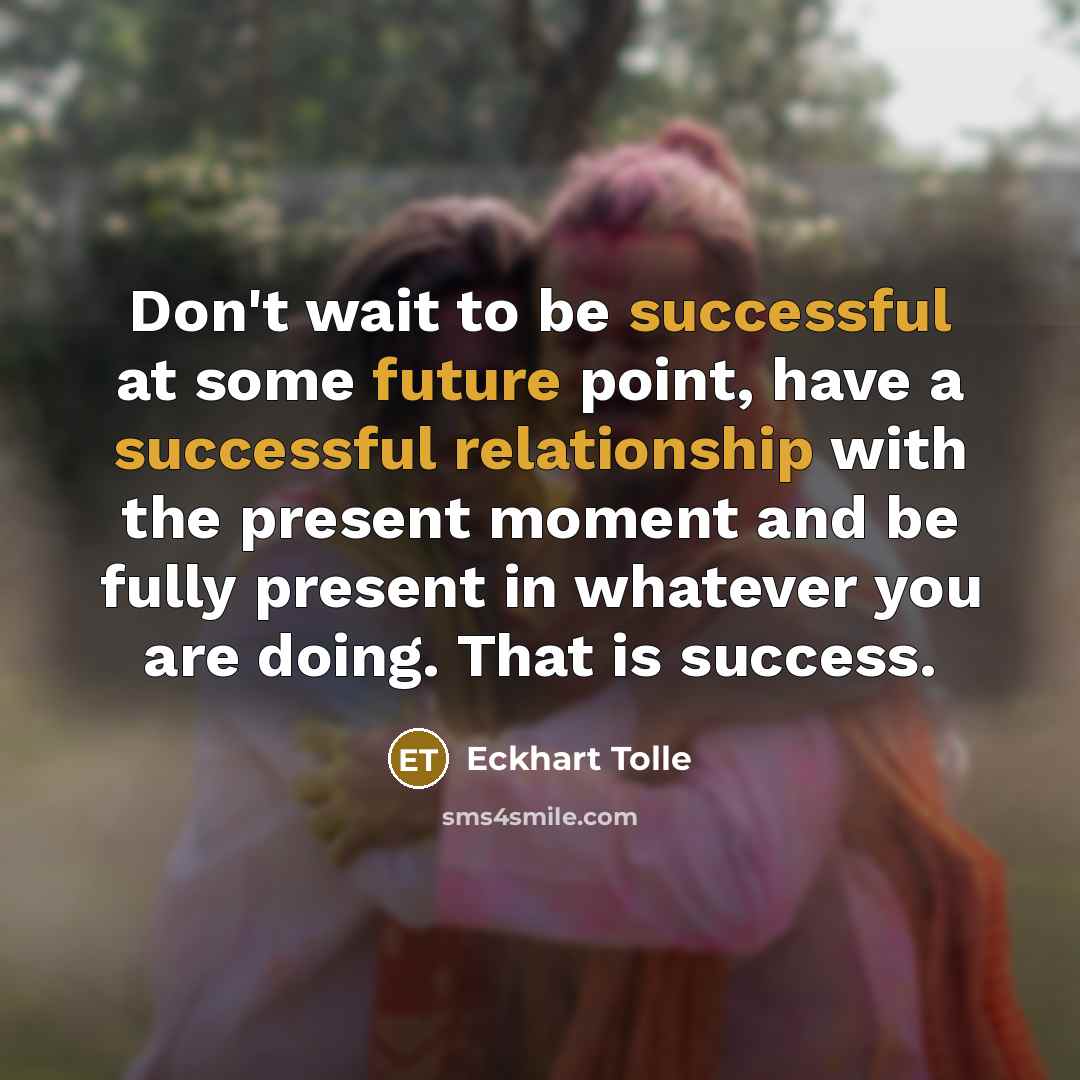 “Don't wait to be successful at some future point, have a successful relationship with the present moment and be fully present in whatever you are doing. That is success.” quote by Eckhart Tolle