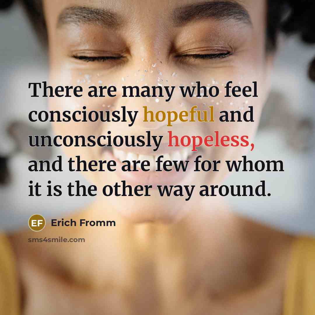 “There are many who feel consciously hopeful and unconsciously hopeless, and there are few for whom it is the other way around.” quote by Erich Fromm