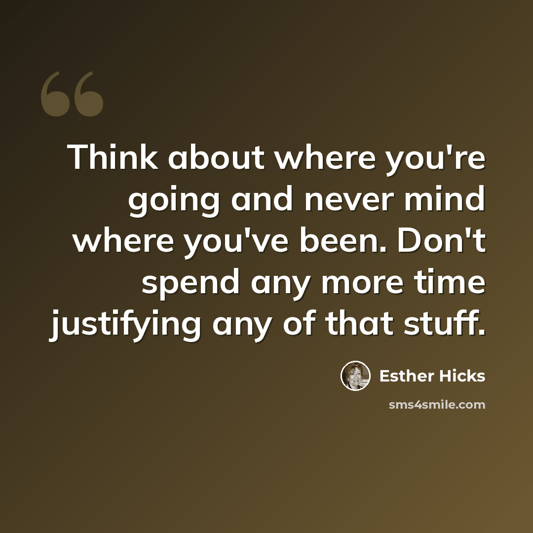 “Think about where you're going and never mind where you've been. Don't spend any more time justifying any of that stuff.” quote by Esther Hicks