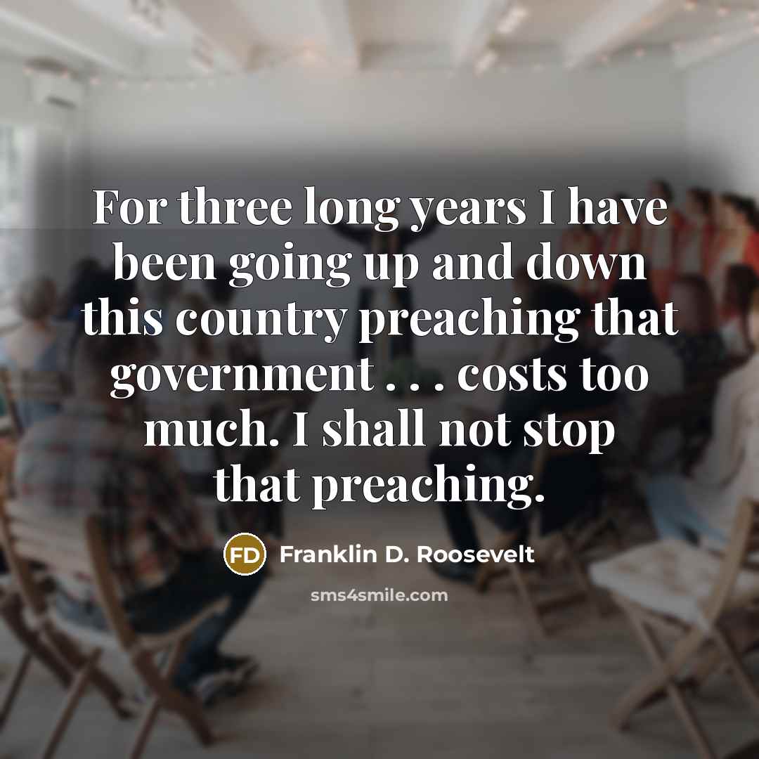 “For three long years I have been going up and down this country preaching that government . . . costs too much. I shall not stop that preaching.” quote by Franklin D. Roosevelt