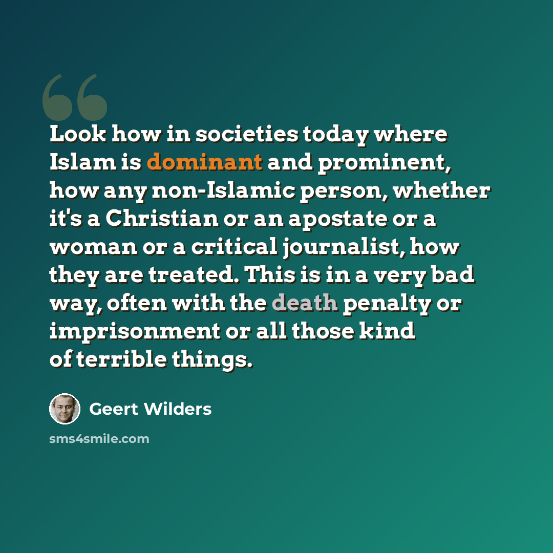 “Look how in societies today where Islam is dominant and prominent, how any non-Islamic person, whether it's a Christian or an apostate or a woman or a critical journalist, how they are treated. This is in a very bad way, often with the death penalty or imprisonment or all those kind of terrible…” quote by Geert Wilders