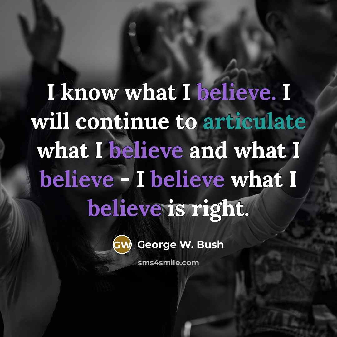 “I know what I believe. I will continue to articulate what I believe and what I believe - I believe what I believe is right.” quote by George W. Bush