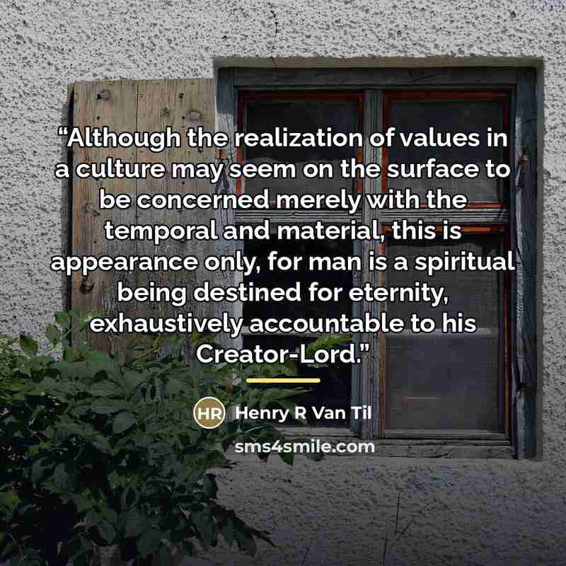 “Although the realization of values in a culture may seem on the surface to be concerned merely with the temporal and material, this is appearance only, for man is a spiritual being destined for eternity, exhaustively accountable to his Creator-Lord.” quote by Henry R Van Til