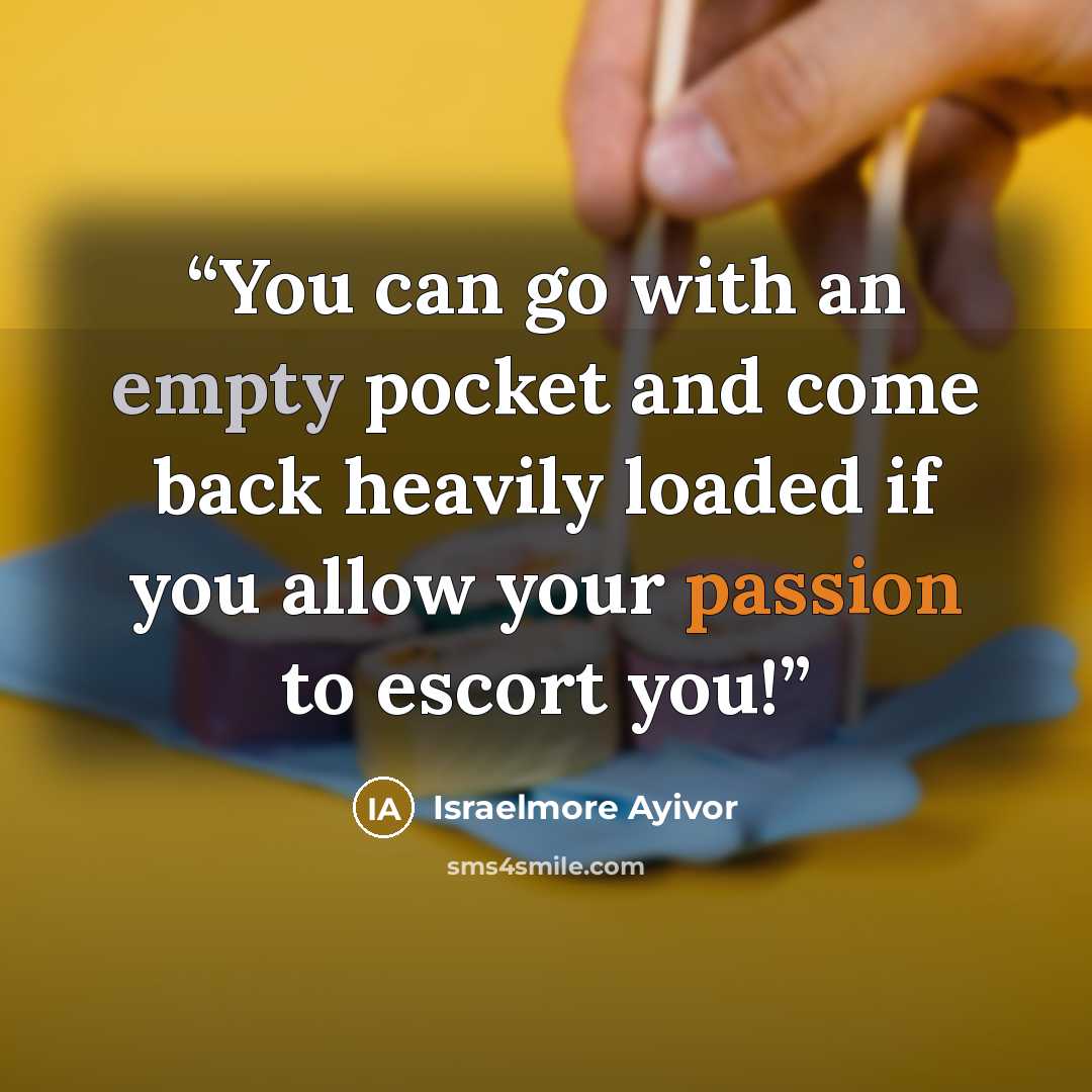 “You can go with an empty pocket and come back heavily loaded if you allow your passion to escort you!” quote by Israelmore Ayivor