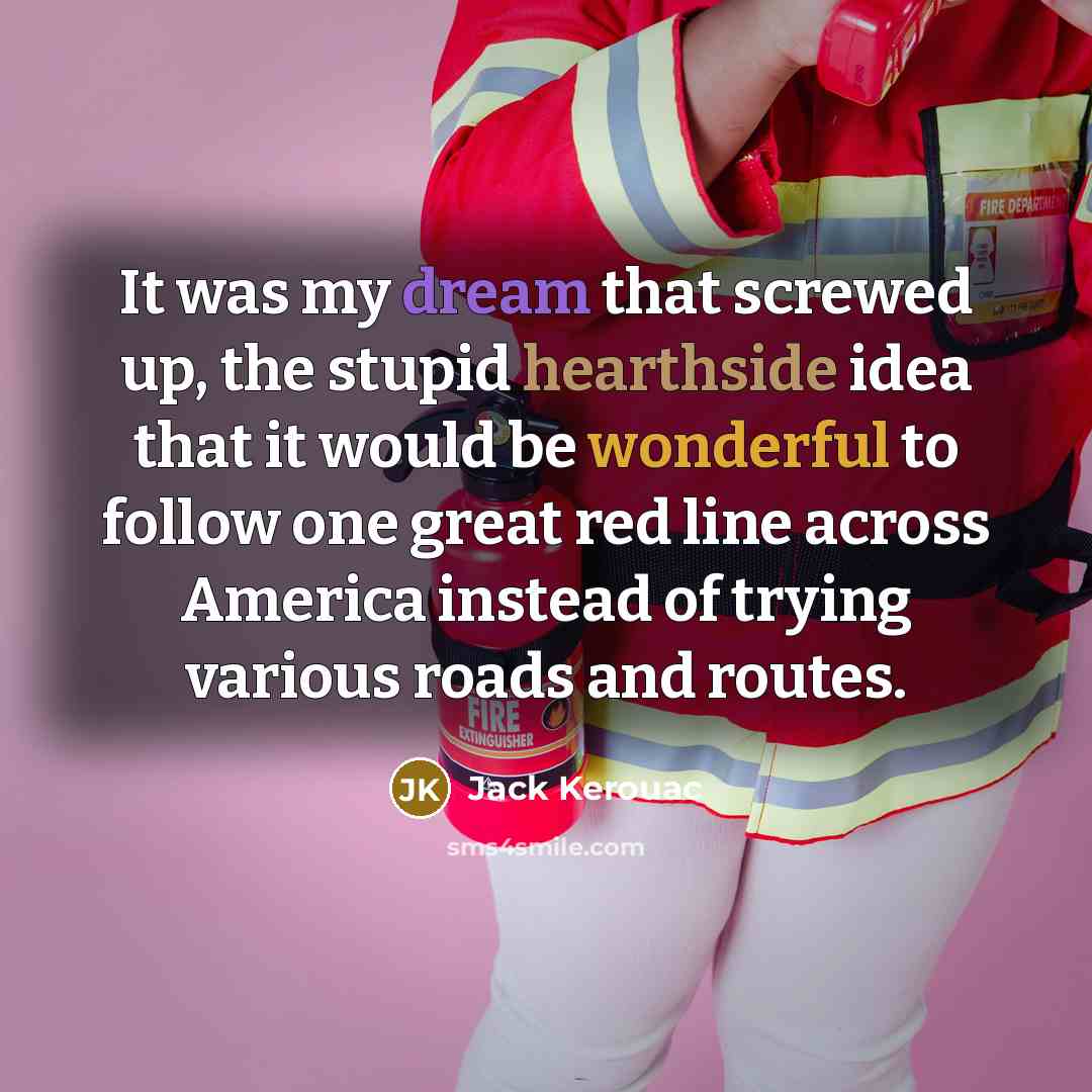 “It was my dream that screwed up, the stupid hearthside idea that it would be wonderful to follow one great red line across America instead of trying various roads and routes.” quote by Jack Kerouac