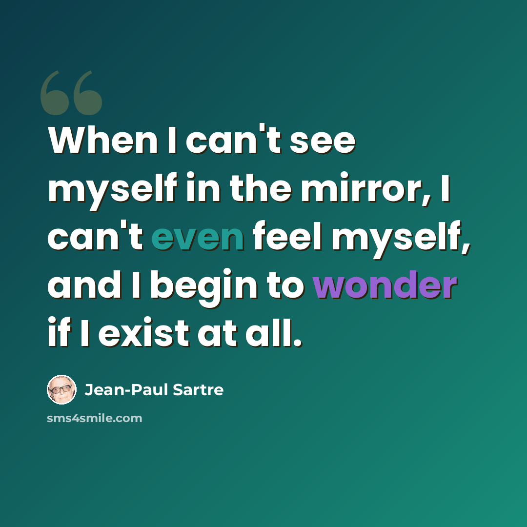 “When I can't see myself in the mirror, I can't even feel myself, and I begin to wonder if I exist at all.” quote by Jean-Paul Sartre