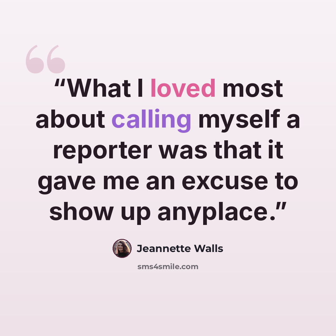 “What I loved most about calling myself a reporter was that it gave me an excuse to show up anyplace.” quote by Jeannette Walls