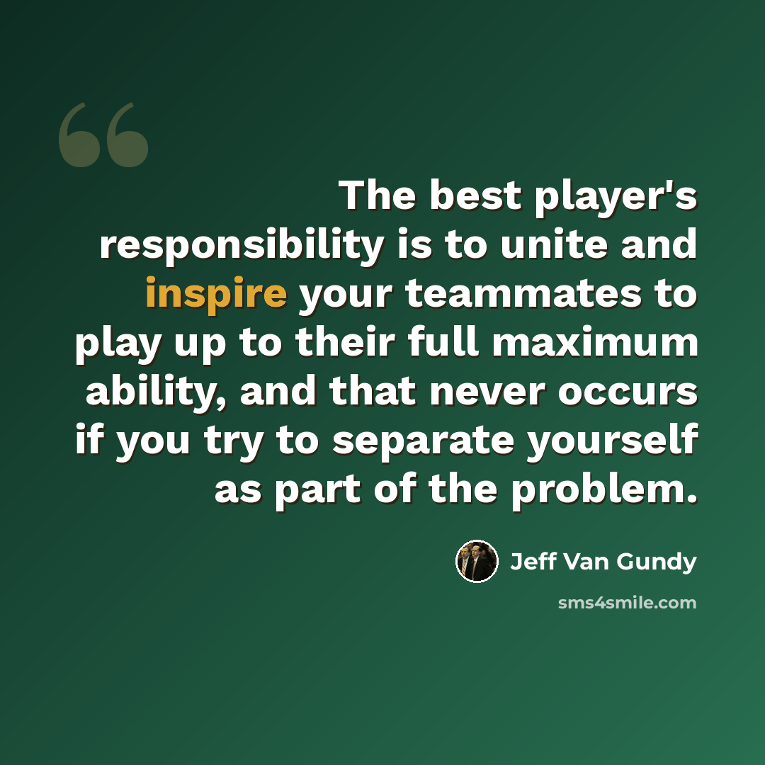 “The best player's responsibility is to unite and inspire your teammates to play up to their full maximum ability, and that never occurs if you try to separate yourself as part of the problem.” quote by Jeff Van Gundy