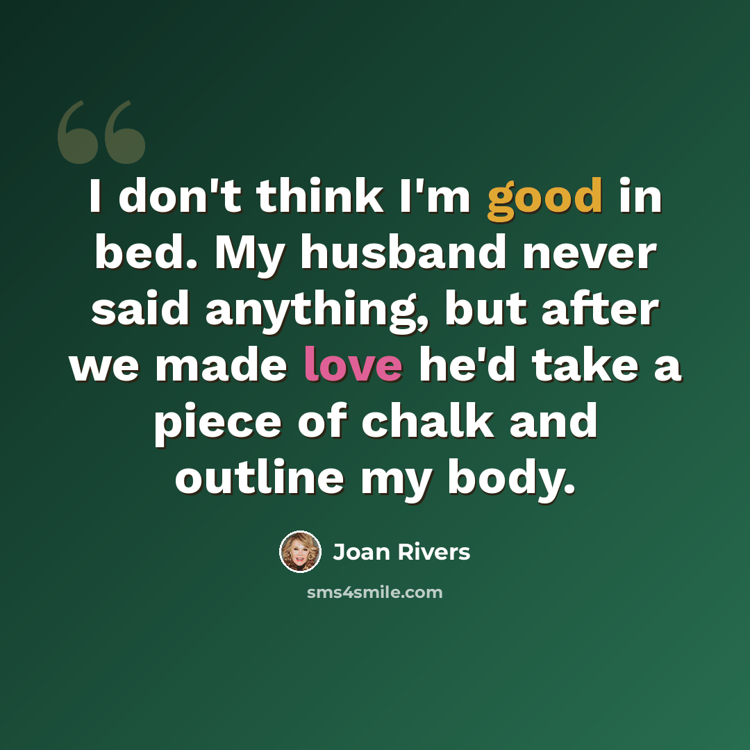 “I don't think I'm good in bed. My husband never said anything, but after we made love he'd take a piece of chalk and outline my body.” quote by Joan Rivers