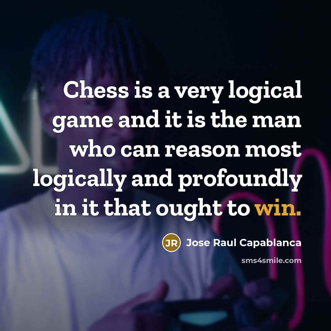 “Chess is a very logical game and it is the man who can reason most logically and profoundly in it that ought to win.” quote by Jose Raul Capablanca