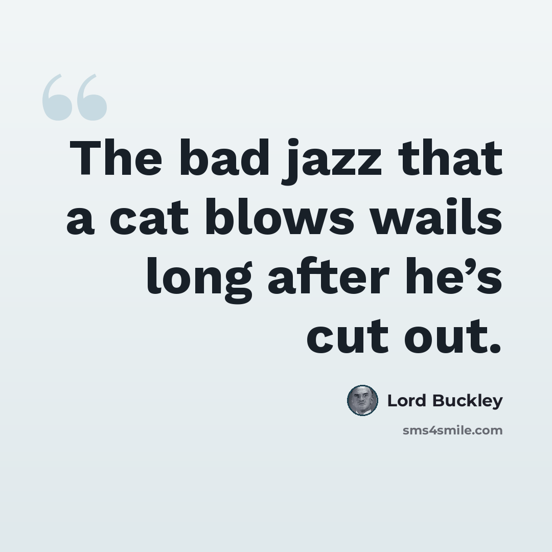 “The bad jazz that a cat blows wails long after he’s cut out.” quote by Lord Buckley