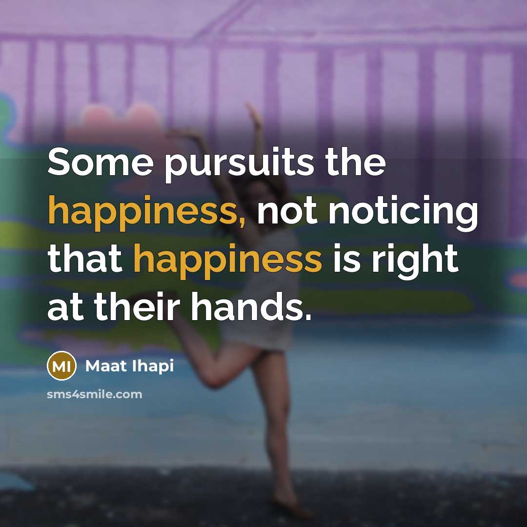 “Some pursuits the happiness, not noticing that happiness is right at their hands.” quote by Maat Ihapi