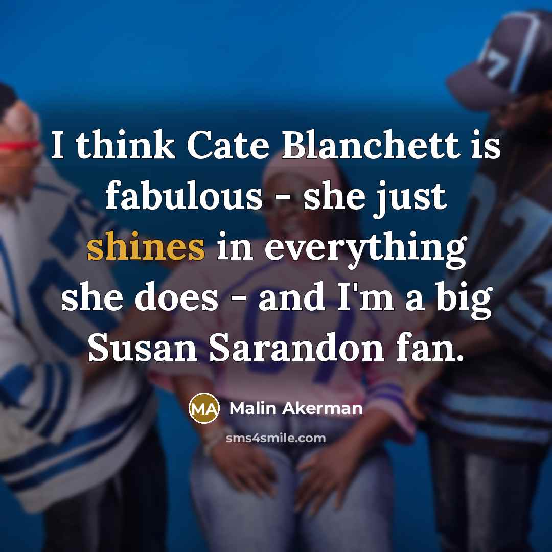 “I think Cate Blanchett is fabulous - she just shines in everything she does - and I'm a big Susan Sarandon fan.” quote by Malin Akerman
