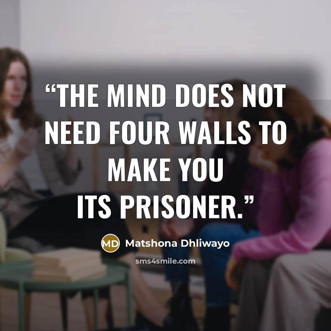 “The mind does not need four walls to make you its prisoner.” quote by Matshona Dhliwayo