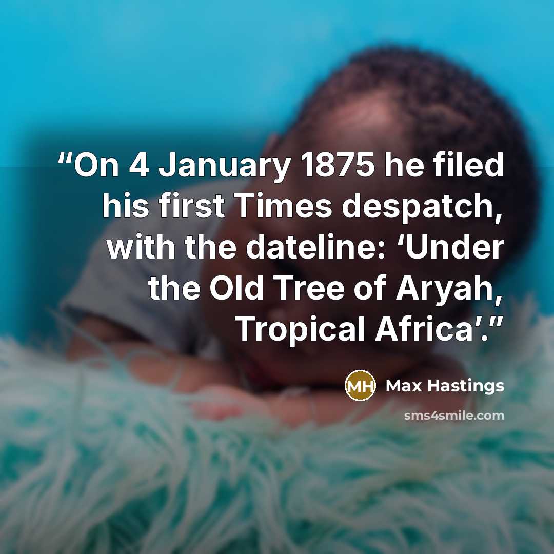 “On 4 January 1875 he filed his first Times despatch, with the dateline: ‘Under the Old Tree of Aryah, Tropical Africa’.” quote by Max Hastings