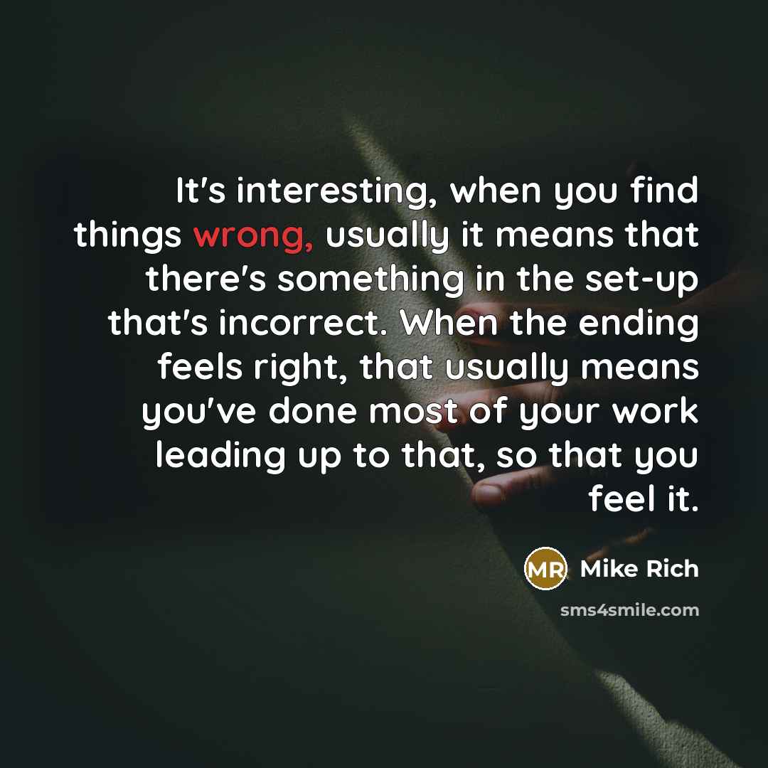 “It's interesting, when you find things wrong, usually it means that there's something in the set-up that's incorrect. When the ending feels right, that usually means you've done most of your work leading up to that, so that you feel it.” quote by Mike Rich