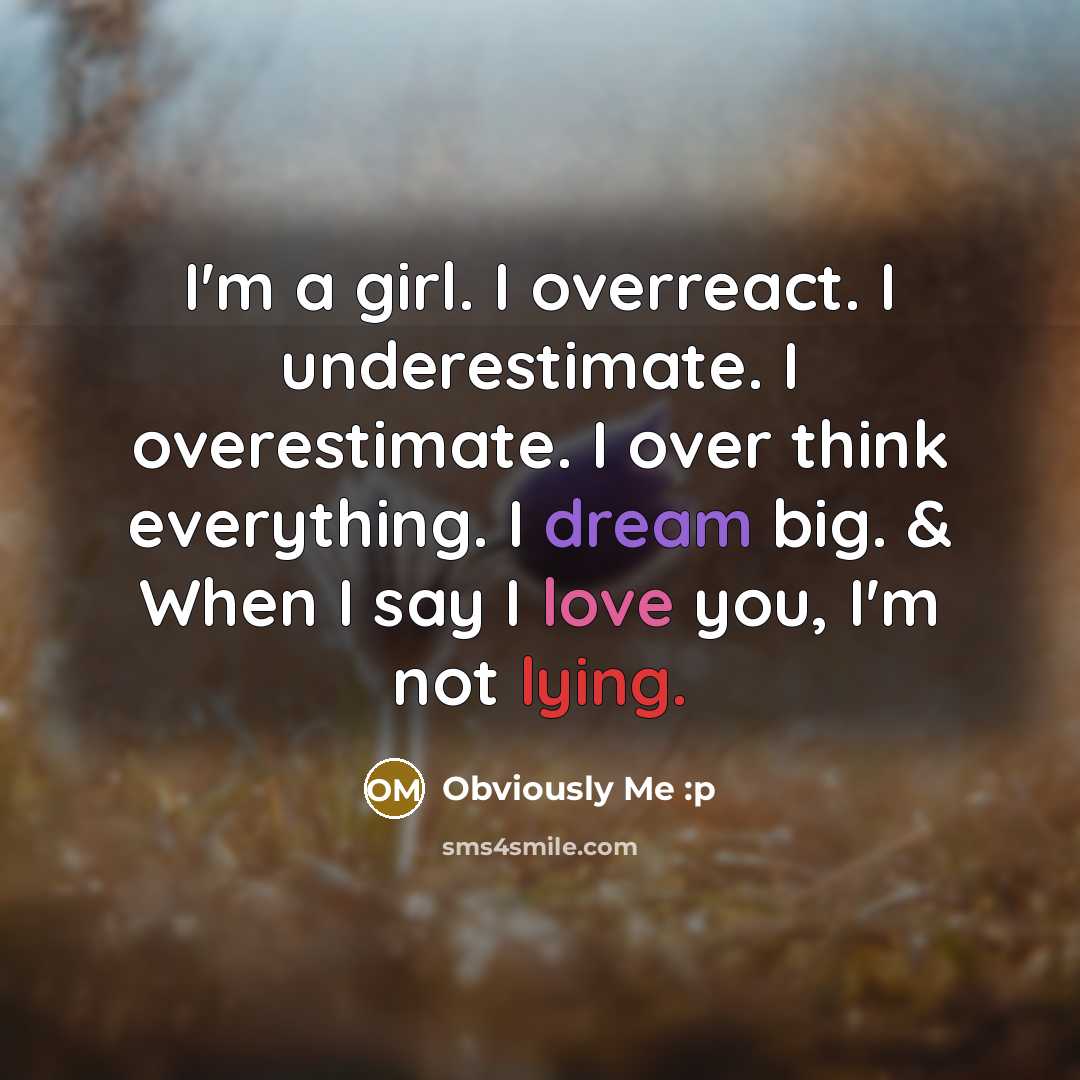“I'm a girl. I overreact. I underestimate. I overestimate. I over think everything. I dream big. & When I say I love you, I'm not lying.” quote by Obviously Me :p