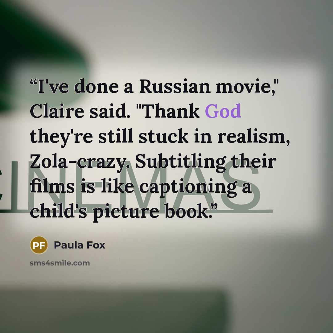“I've done a Russian movie," Claire said. "Thank God they're still stuck in realism, Zola-crazy. Subtitling their films is like captioning a child's picture book.” quote by Paula Fox