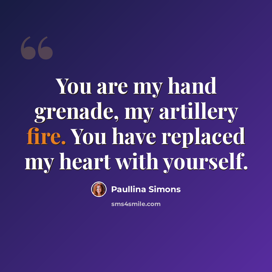 “You are my hand grenade, my artillery fire. You have replaced my heart with yourself.” quote by Paullina Simons