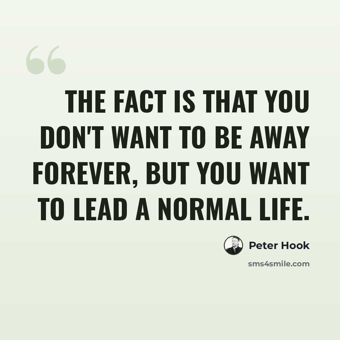 “The fact is that you don't want to be away forever, but you want to lead a normal life.” quote by Peter Hook