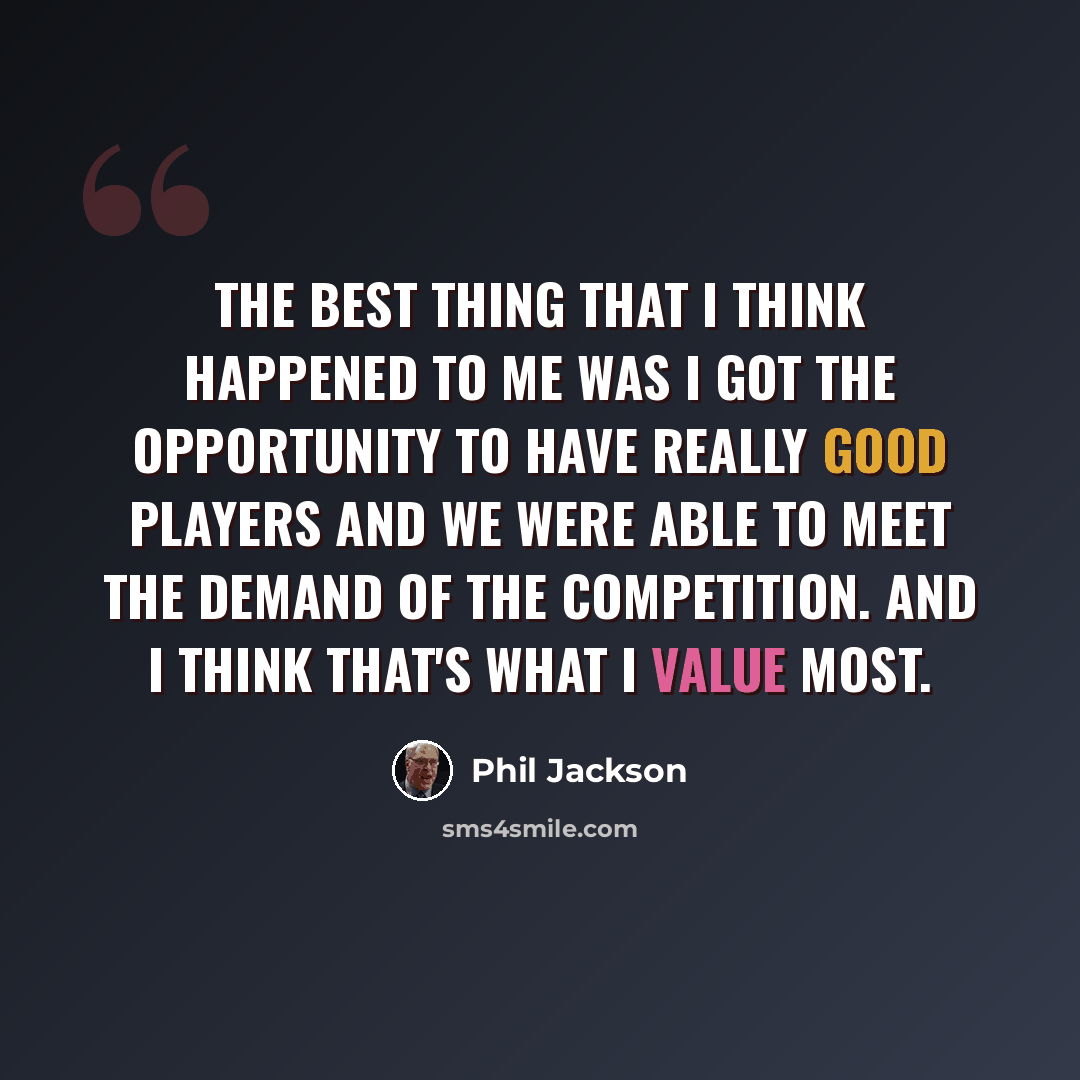 “The best thing that I think happened to me was I got the opportunity to have really good players and we were able to meet the demand of the competition. And I think that's what I value most.” quote by Phil Jackson