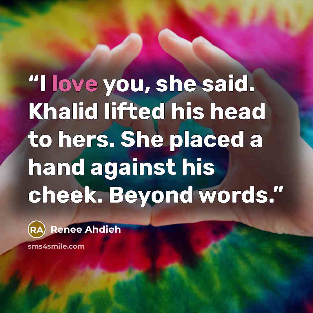 “I love you, she said. Khalid lifted his head to hers. She placed a hand against his cheek. Beyond words.” quote by Renee Ahdieh