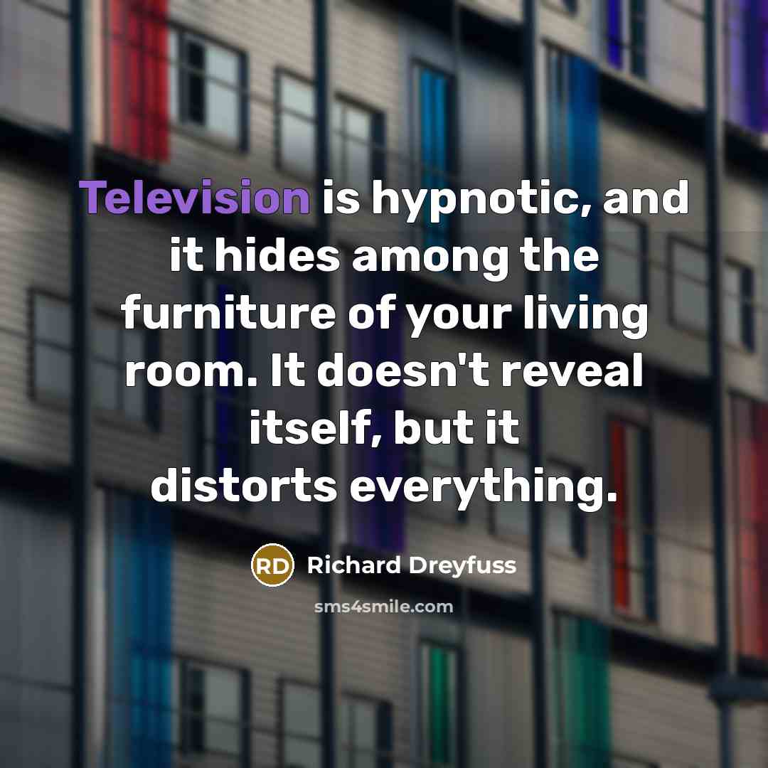 “Television is hypnotic, and it hides among the furniture of your living room. It doesn't reveal itself, but it distorts everything.” quote by Richard Dreyfuss