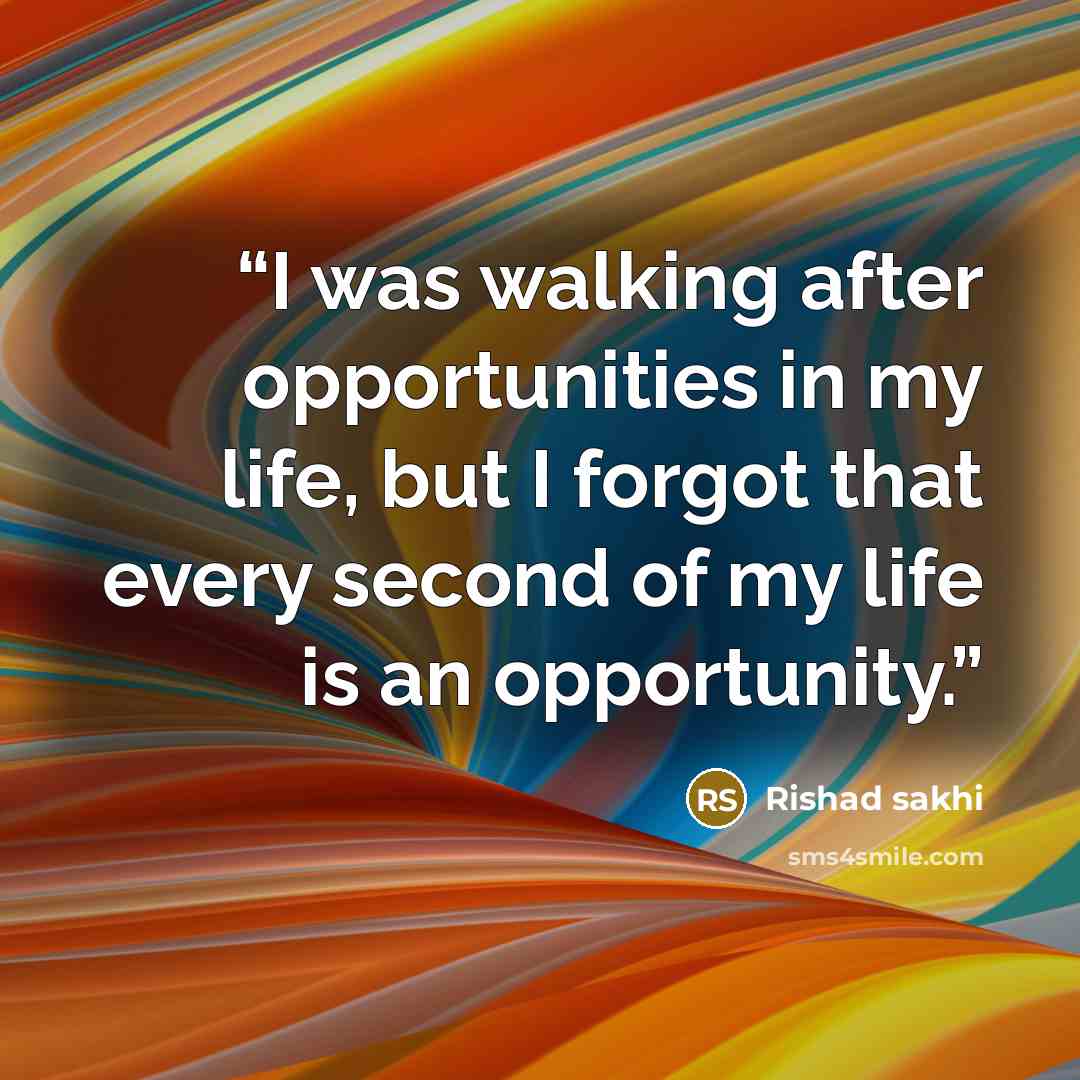 “I was walking after opportunities in my life, but I forgot that every second of my life is an opportunity.” quote by Rishad sakhi