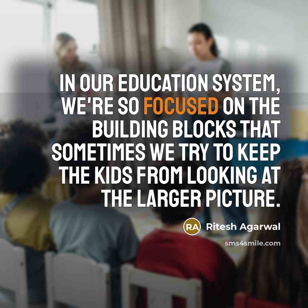 “In our education system, we're so focused on the building blocks that sometimes we try to keep the kids from looking at the larger picture.” quote by Ritesh Agarwal