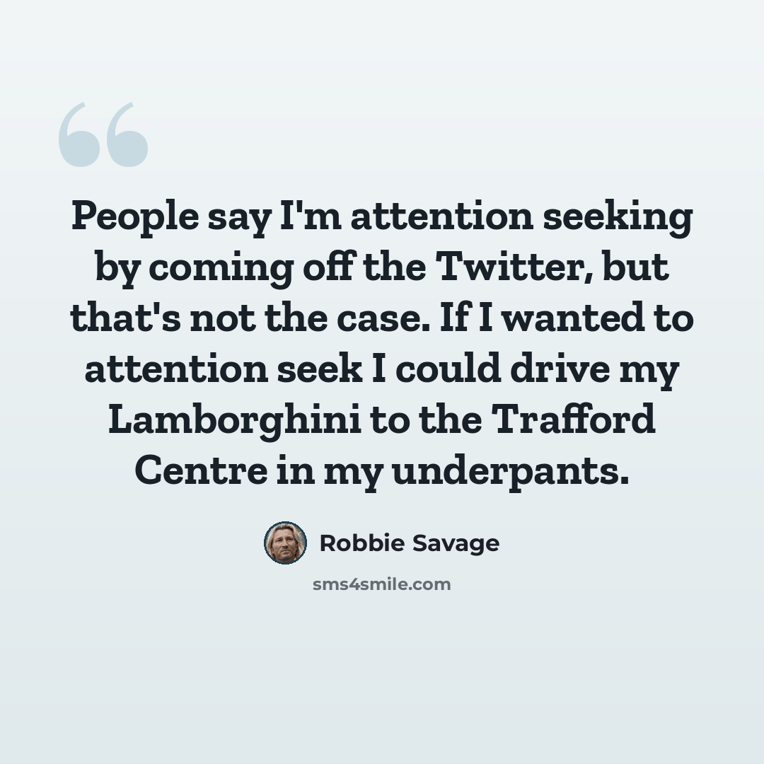 “People say I'm attention seeking by coming off the Twitter, but that's not the case. If I wanted to attention seek I could drive my Lamborghini to the Trafford Centre in my underpants.” quote by Robbie Savage