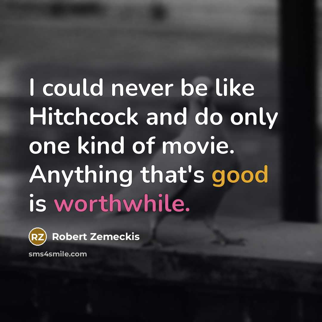 “I could never be like Hitchcock and do only one kind of movie. Anything that's good is worthwhile.” quote by Robert Zemeckis