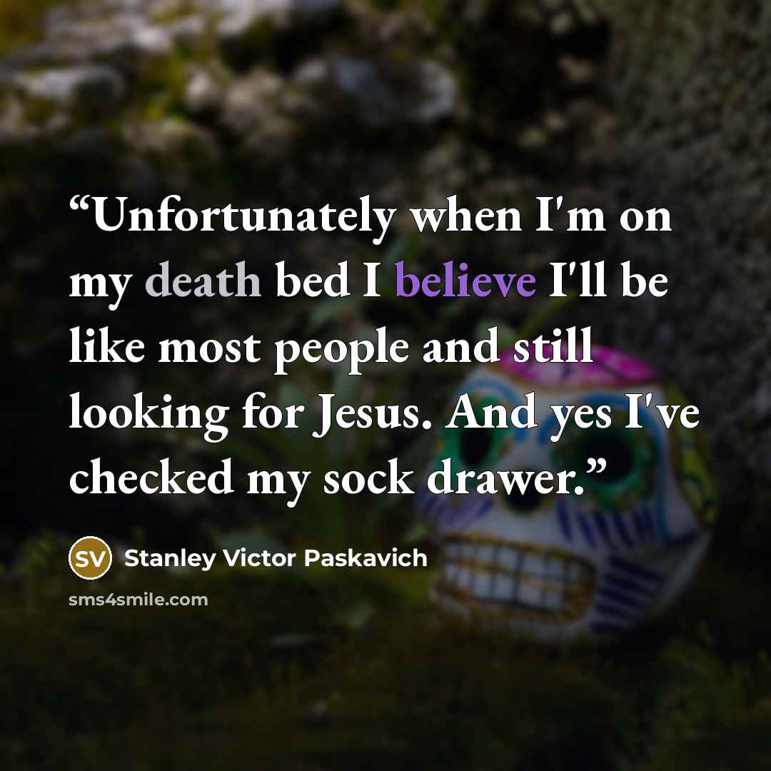 “Unfortunately when I'm on my death bed I believe I'll be like most people and still looking for Jesus. And yes I've checked my sock drawer.” quote by Stanley Victor Paskavich