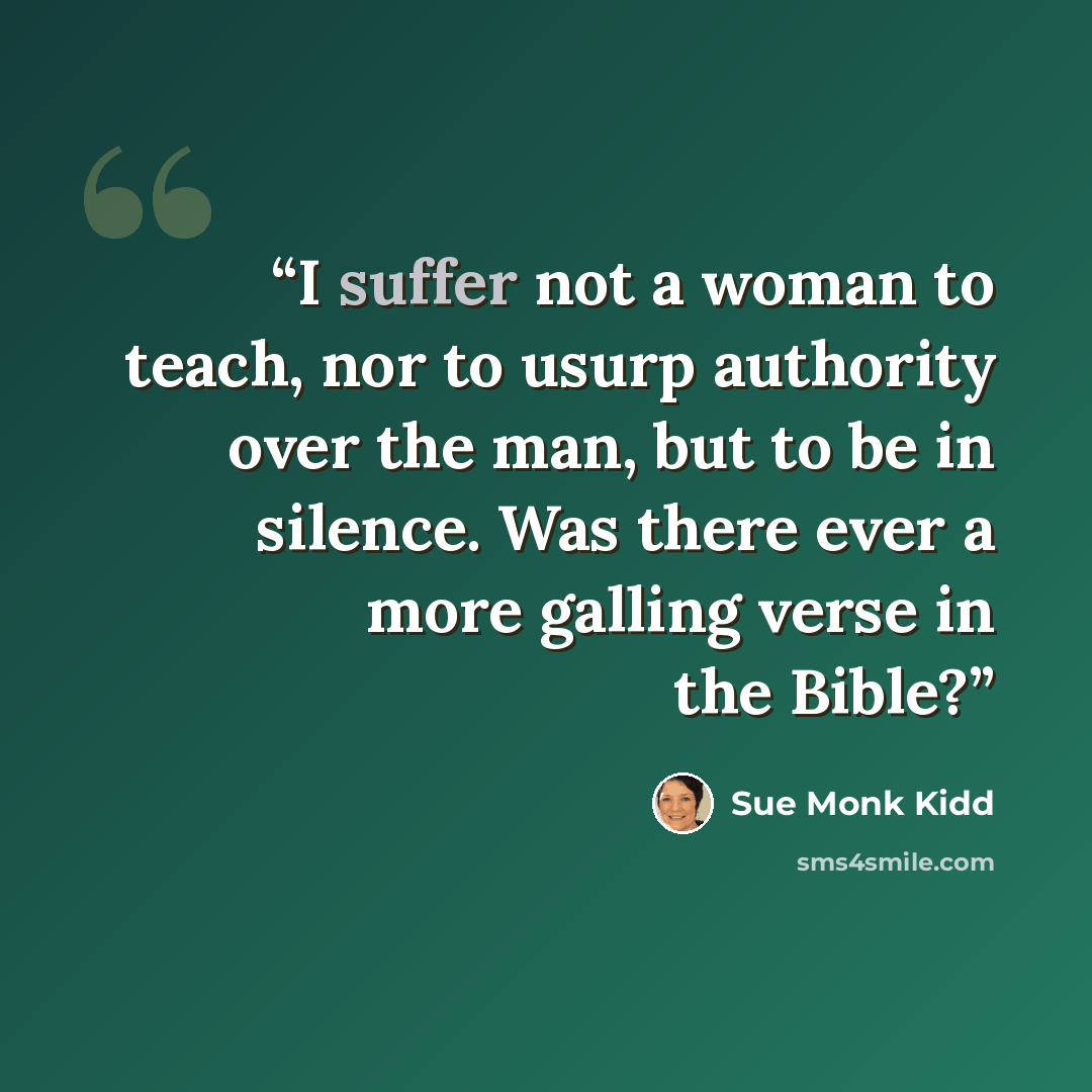 “I suffer not a woman to teach, nor to usurp authority over the man, but to be in silence. Was there ever a more galling verse in the Bible?” quote by Sue Monk Kidd