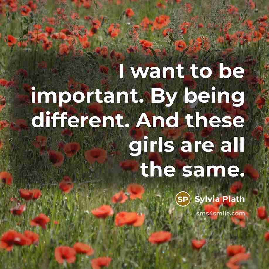 “I want to be important. By being different. And these girls are all the same.” quote by Sylvia Plath