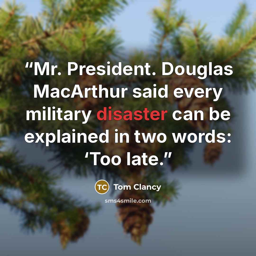 “Mr. President. Douglas MacArthur said every military disaster can be explained in two words: ‘Too late.” quote by Tom Clancy