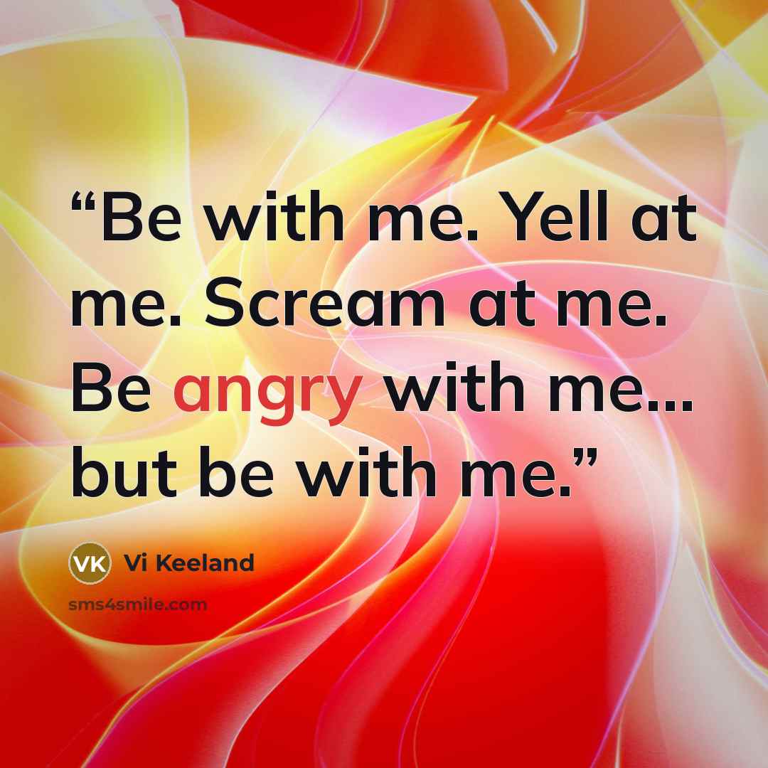 “Be with me. Yell at me. Scream at me. Be angry with me… but be with me.” quote by Vi Keeland