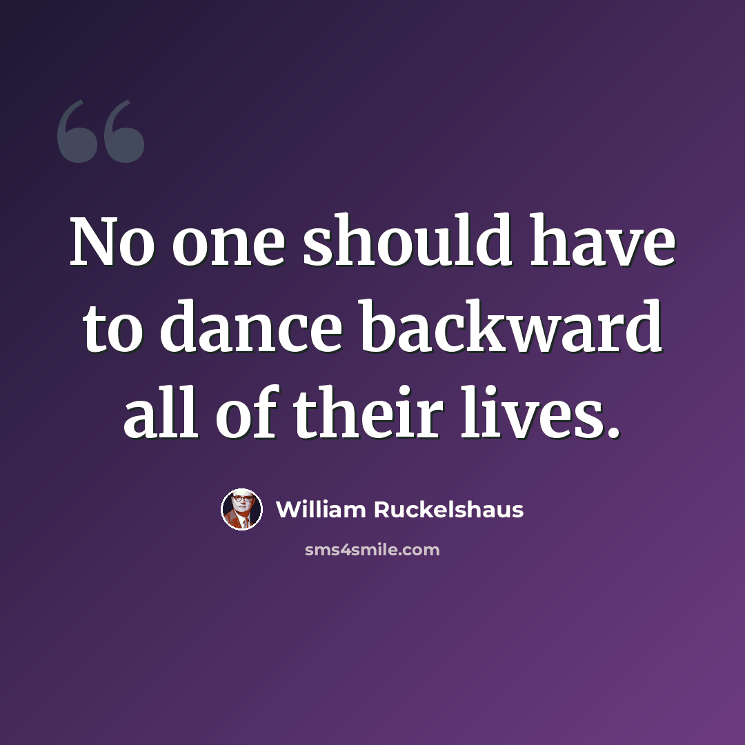 “No one should have to dance backward all of their lives.” quote by William Ruckelshaus
