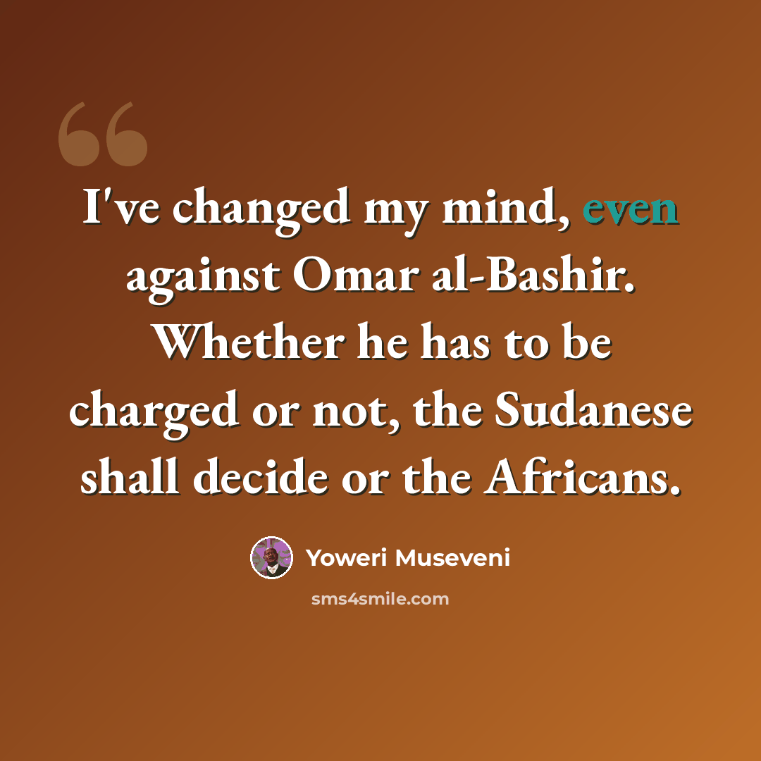 “I've changed my mind, even against Omar al-Bashir. Whether he has to be charged or not, the Sudanese shall decide or the Africans.” quote by Yoweri Museveni
