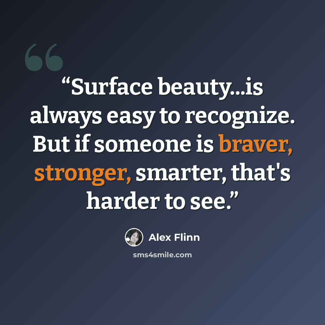 “Surface beauty...is always easy to recognize. But if someone is braver, stronger, smarter, that's harder to see.” quote by Alex Flinn