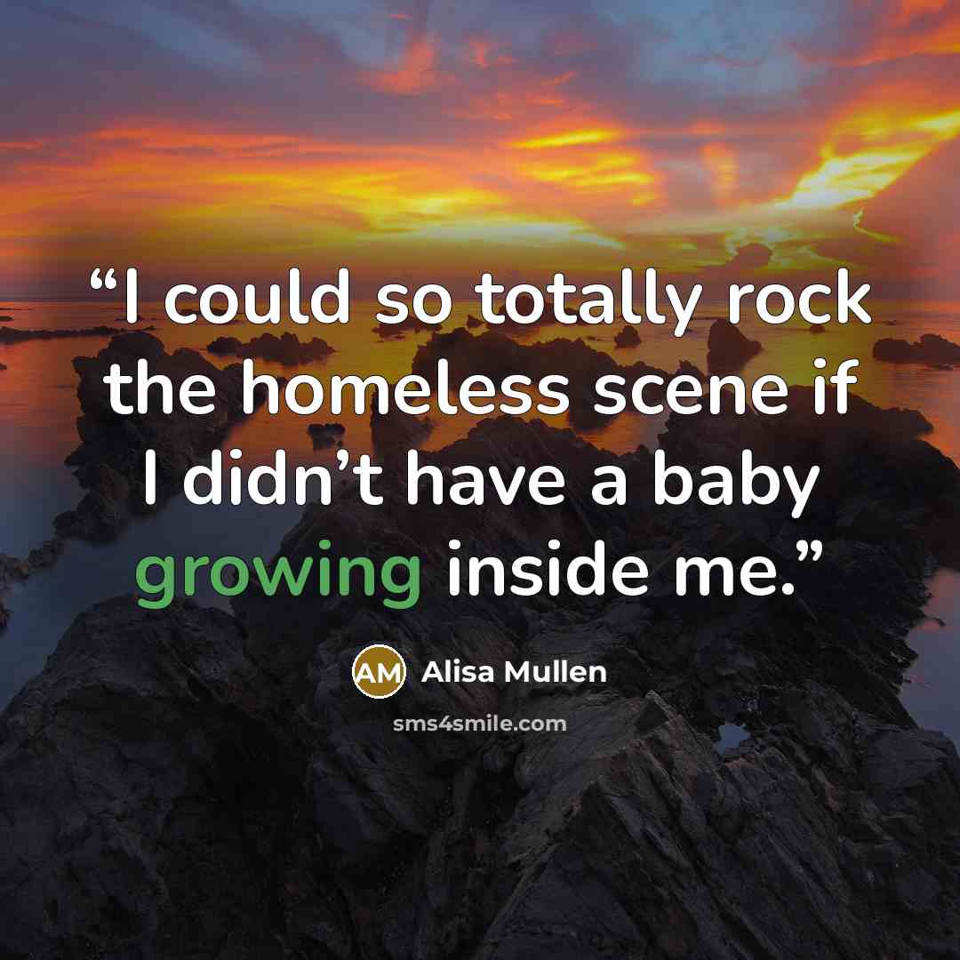 “I could so totally rock the homeless scene if I didn’t have a baby growing inside me.” quote by Alisa Mullen