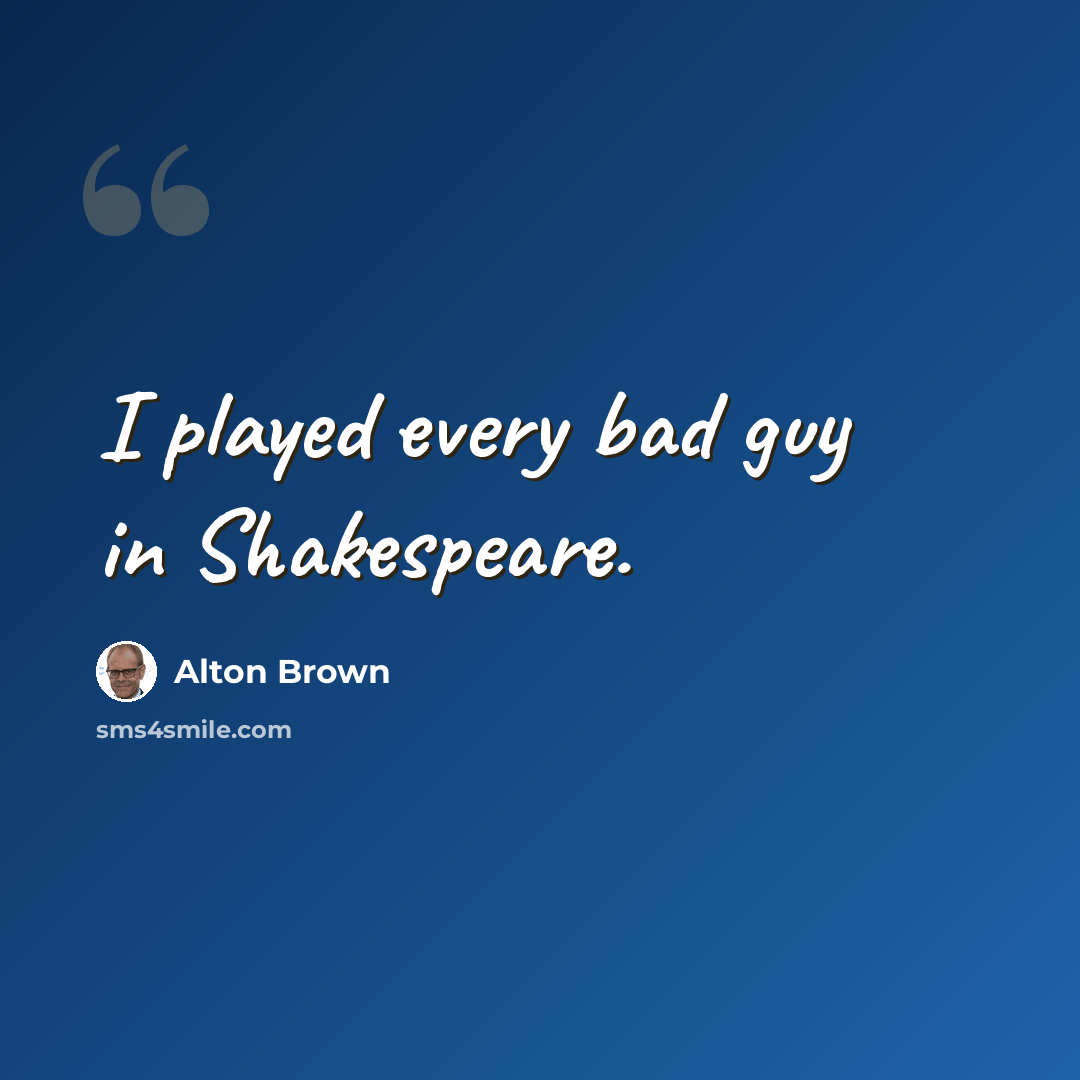 “I played every bad guy in Shakespeare.” quote by Alton Brown