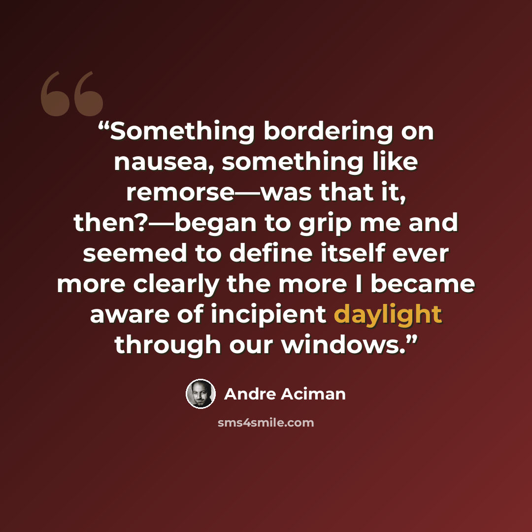 “Something bordering on nausea, something like remorse—was that it, then?—began to grip me and seemed to define itself ever more clearly the more I became aware of incipient daylight through our windows.” quote by André Aciman