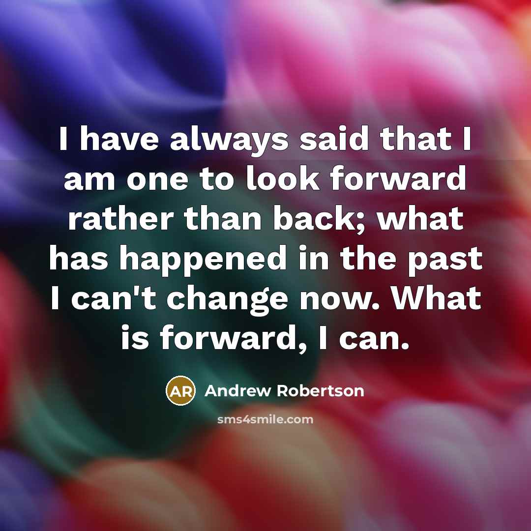 “I have always said that I am one to look forward rather than back; what has happened in the past I can't change now. What is forward, I can.” quote by Andrew Robertson