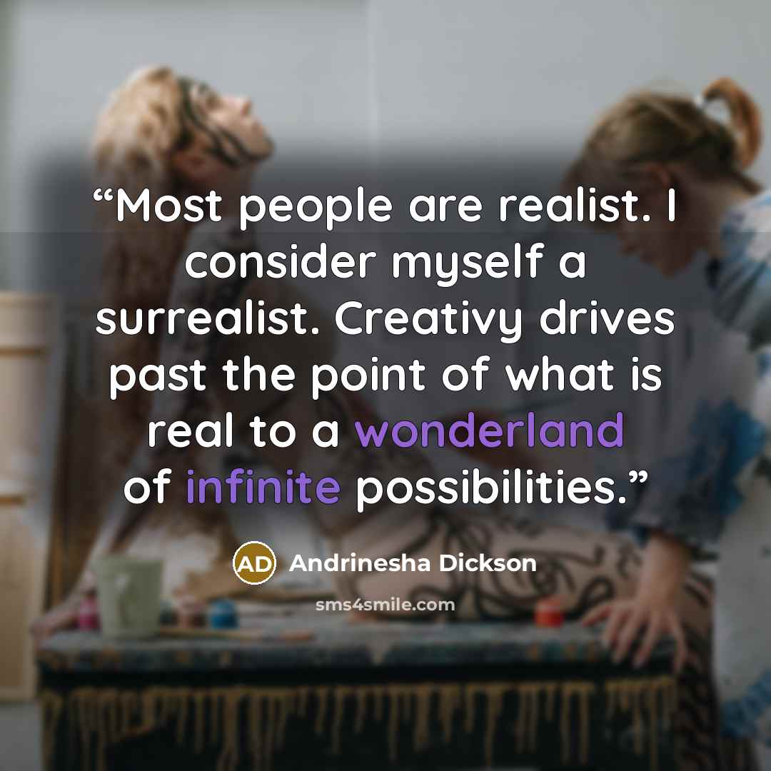 “Most people are realist. I consider myself a surrealist. Creativy drives past the point of what is real to a wonderland of infinite possibilities.” quote by Andrinesha Dickson