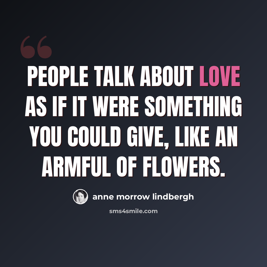 “People talk about love as if it were something you could give, like an armful of flowers.” quote by Anne Morrow Lindbergh