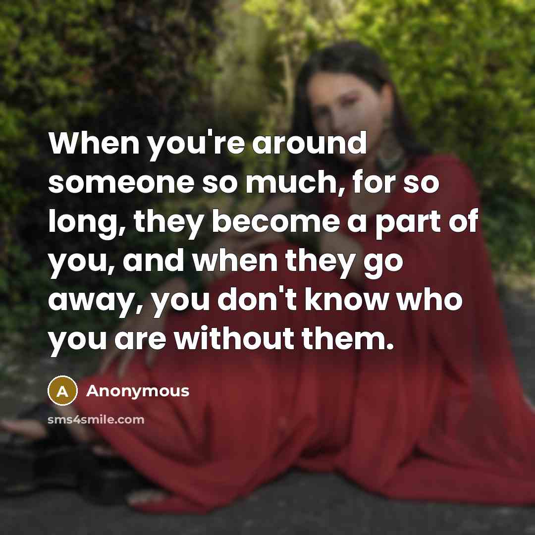 “When you're around someone so much, for so long, they become a part of you, and when they go away, you don't know who you are without them.” quote by Anonymous