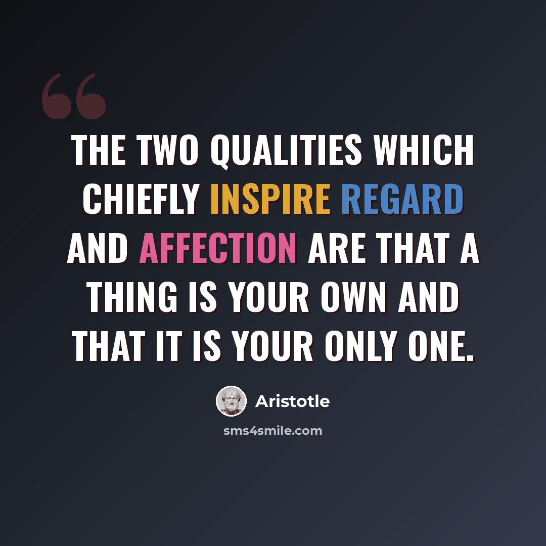 “The two qualities which chiefly inspire regard and affection are that a thing is your own and that it is your only one.” quote by Aristotle