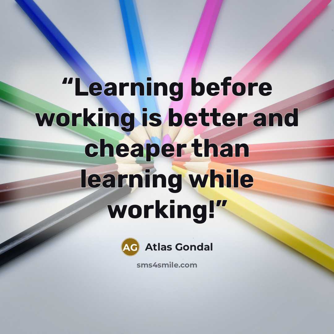 “Learning before working is better and cheaper than learning while working!” quote by Atlas Gondal