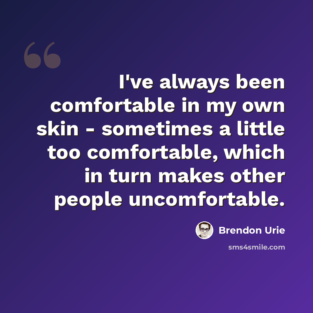 “I've always been comfortable in my own skin - sometimes a little too comfortable, which in turn makes other people uncomfortable.” quote by Brendon Urie