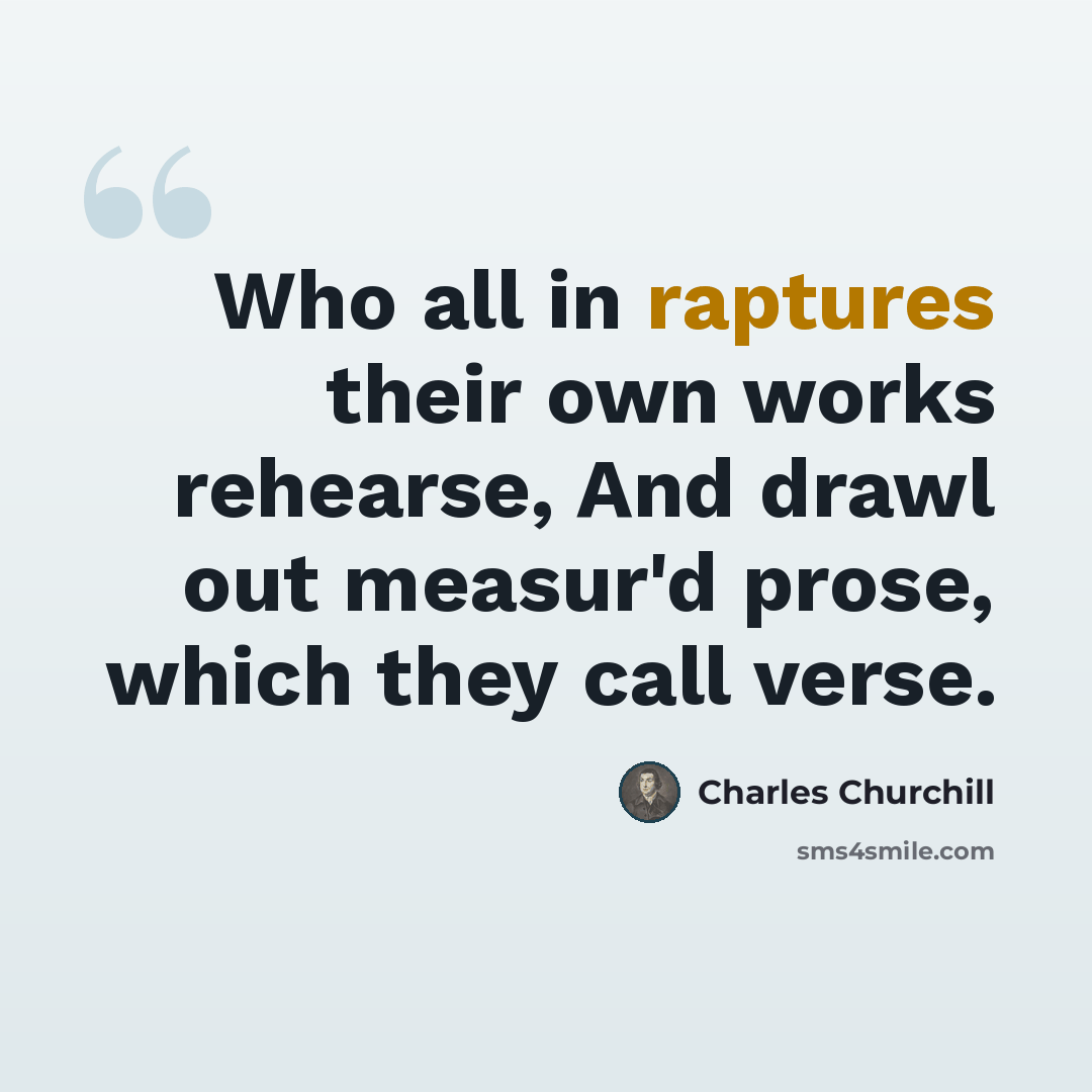 “Who all in raptures their own works rehearse, And drawl out measur'd prose, which they call verse.” quote by Charles Churchill